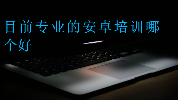 目前專業(yè)的安卓培訓哪個好