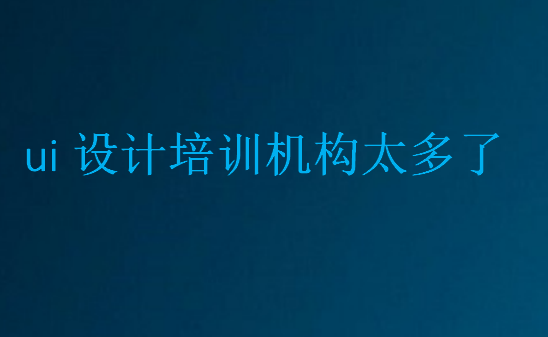ui設計培訓機構太多了,到底該怎么選