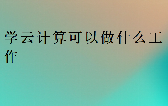 學(xué)云計(jì)算可以做什么工作