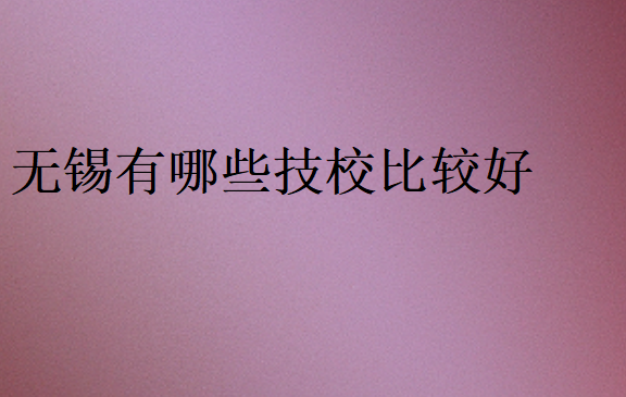 無錫有哪些技校比較好