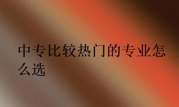 中專比較熱門的專業怎么選