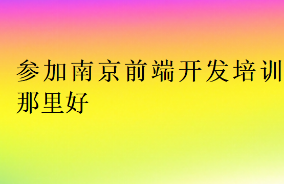 參加南京前端開發培訓那里好