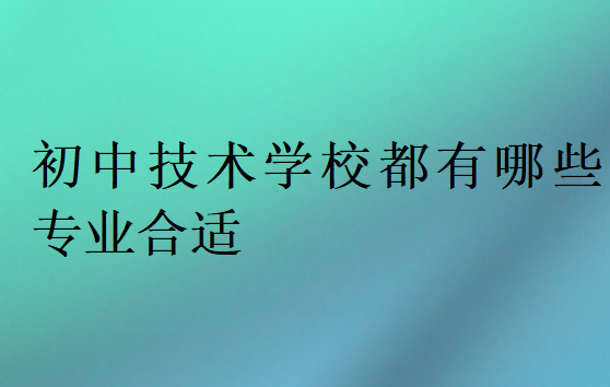 初中技術學校都有哪些專業合適